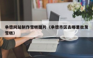 自贡承德网站制作雪糕图片（承德市区去哪里批发雪糕）