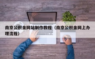 自贡南京公积金网站制作教程（南京公积金网上办理流程）