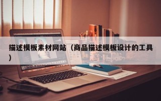 自贡描述模板素材网站（商品描述模板设计的工具）