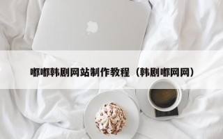 自贡嘟嘟韩剧网站制作教程（韩剧嘟网网）