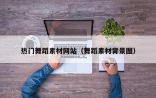 自贡热门舞蹈素材网站（舞蹈素材背景图）
