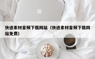 自贡快进素材音频下载网站（快进素材音频下载网站免费）