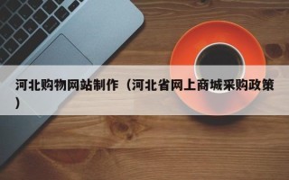 自贡河北购物网站制作（河北省网上商城采购政策）