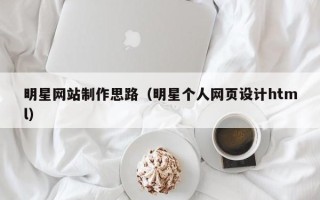 自贡明星网站制作思路（明星个人网页设计html）