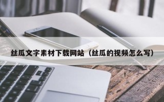 自贡丝瓜文字素材下载网站（丝瓜的视频怎么写）