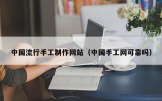 自贡中国流行手工制作网站（中国手工网可靠吗）