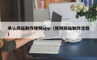 自贡承认网站制作视频app（视频网站制作流程）